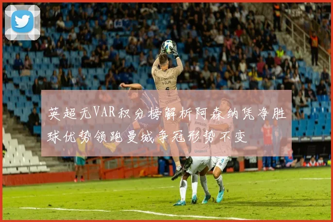 英超无VAR积分榜解析阿森纳凭净胜球优势领跑曼城争冠形势不变