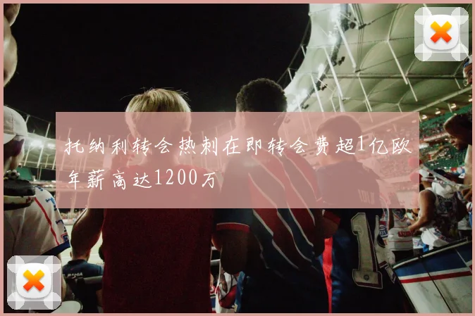 托纳利转会热刺在即转会费超1亿欧年薪高达1200万