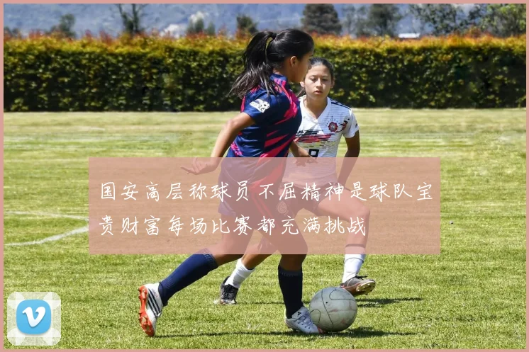 国安高层称球员不屈精神是球队宝贵财富每场比赛都充满挑战