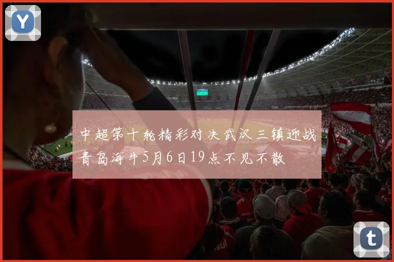 中超第十轮精彩对决武汉三镇迎战青岛海牛5月6日19点不见不散
