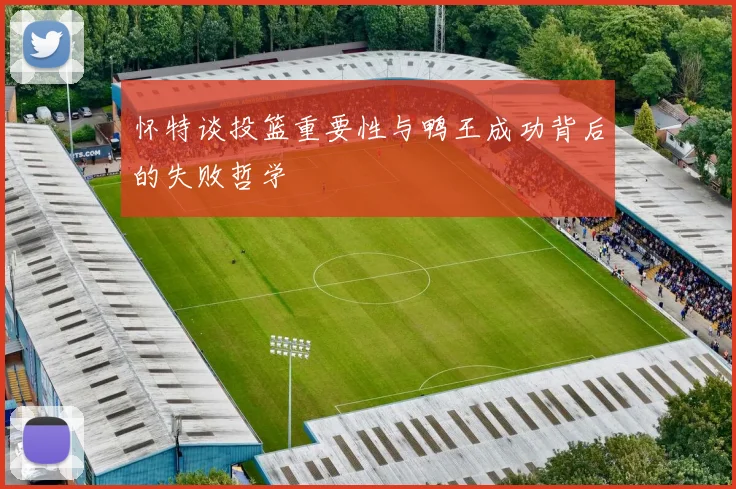 怀特谈投篮重要性与鸭王成功背后的失败哲学