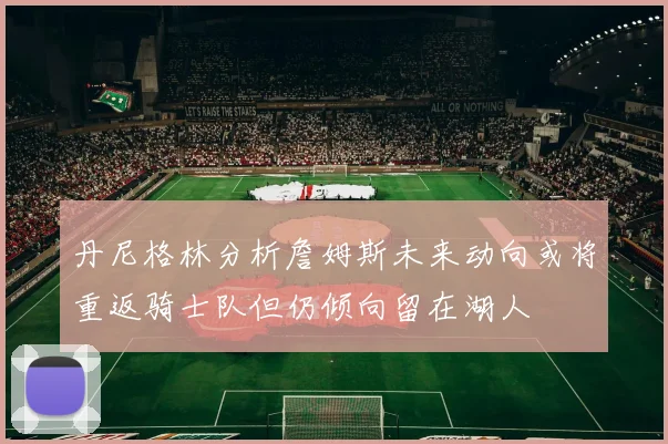 丹尼格林分析詹姆斯未来动向或将重返骑士队但仍倾向留在湖人
