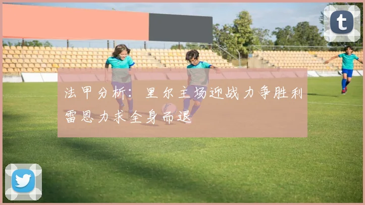法甲分析：里尔主场迎战力争胜利雷恩力求全身而退