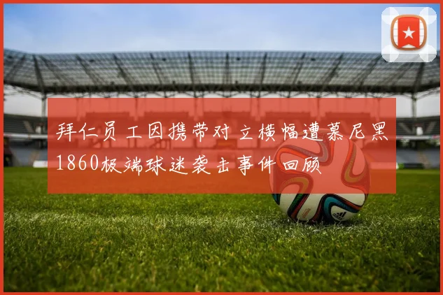 拜仁员工因携带对立横幅遭慕尼黑1860极端球迷袭击事件回顾