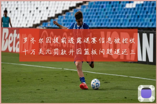 罗齐尔因提前透露退赛信息被控收十万美元罚款并因篮板问题退还三万