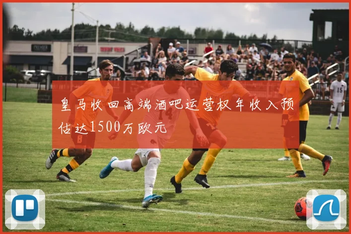 皇马收回高端酒吧运营权年收入预估达1500万欧元