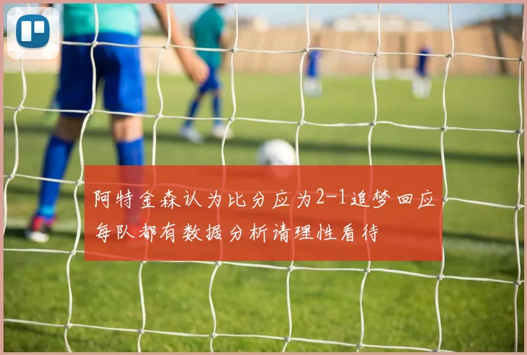 阿特金森认为比分应为2-1追梦回应每队都有数据分析请理性看待