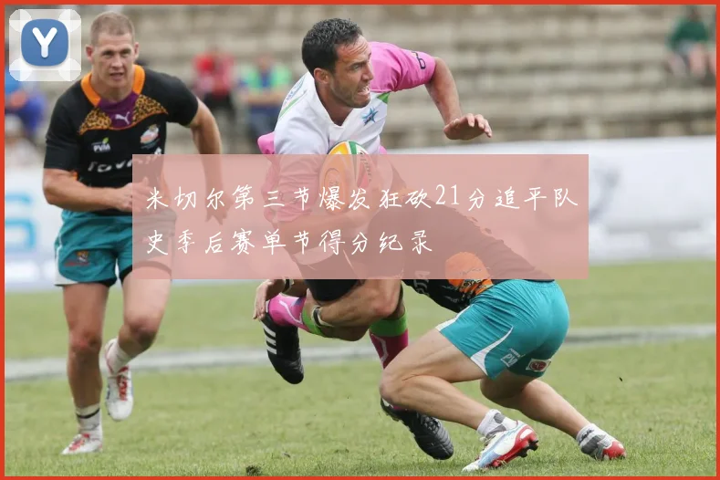 米切尔第三节爆发狂砍21分追平队史季后赛单节得分纪录
