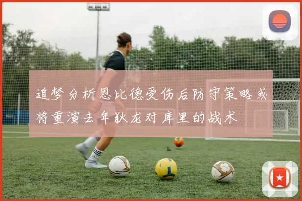 追梦分析恩比德受伤后防守策略或将重演去年狄龙对库里的战术