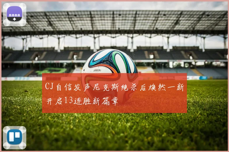 CJ自信发声尼克斯绝杀后焕然一新开启13连胜新篇章